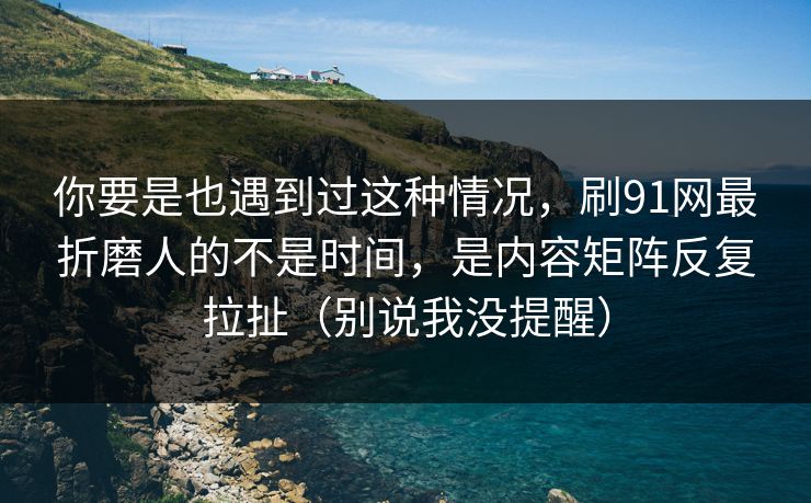 你要是也遇到过这种情况,刷91网最折磨人的不是时间,是内容矩阵反复拉扯(别说我没提醒) 你要是也遇到过这种情况,刷91网最折磨人的不是时间,是内容矩阵反复拉扯(别说我没提醒)