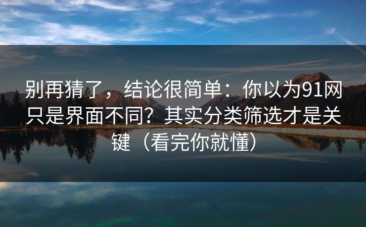 别再猜了,结论很简单:你以为91网只是界面不同?其实分类筛选才是关键(看完你就懂) 别再猜了,结论很简单:你以为91网只是界面不同?其实分类筛选才是关键(看完你就懂)