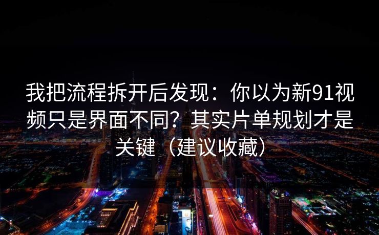 我把流程拆开后发现：你以为新91视频只是界面不同？其实片单规划才是关键（建议收藏）