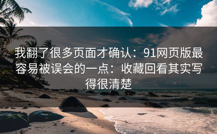 我翻了很多页面才确认：91网页版最容易被误会的一点：收藏回看其实写得很清楚