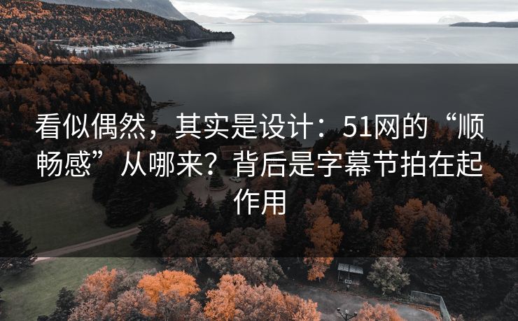 看似偶然，其实是设计：51网的“顺畅感”从哪来？背后是字幕节拍在起作用
