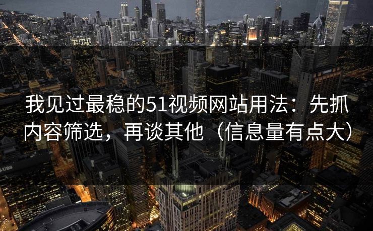 我见过最稳的51视频网站用法：先抓内容筛选，再谈其他（信息量有点大）