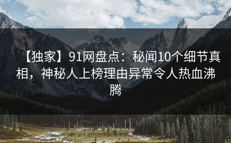 【独家】91网盘点:秘闻10个细节真相,神秘人上榜理由异常令人热血沸腾 【独家】91网盘点:秘闻10个细节真相,神秘人上榜理由异常令人热血沸腾