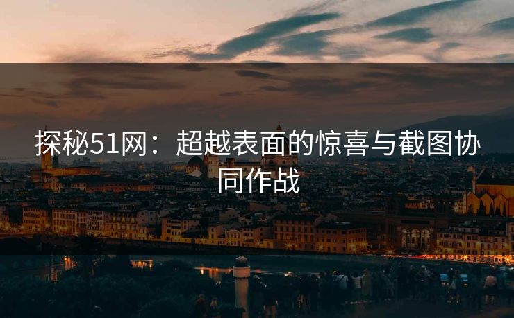 探秘51网：超越表面的惊喜与截图协同作战
