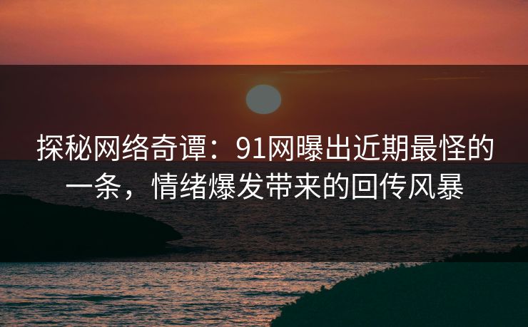 探秘网络奇谭：91网曝出近期最怪的一条，情绪爆发带来的回传风暴